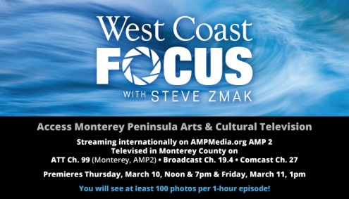 Televised in Monterey County on ATT Ch. 99 (Monterey, AMP2) • Broadcast Ch. 19.4 • Comcast Ch. 27 • Streaming internationally on AMPMedia.org AMP 2 • Airs Thursdays, Noon & 7pm & Fridays, 1pm
Stream past episodes at SteveZmak.com/west-coast-focus-tv 